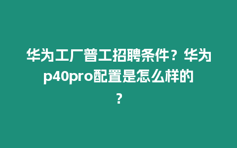 華為工廠普工招聘條件？華為p40pro配置是怎么樣的？