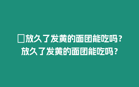 ?放久了發(fā)黃的面團(tuán)能吃嗎？放久了發(fā)黃的面團(tuán)能吃嗎？