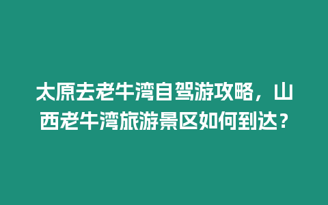 太原去老牛灣自駕游攻略，山西老牛灣旅游景區如何到達？