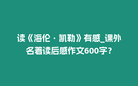 讀《海倫·凱勒》有感_課外名著讀后感作文600字？