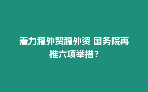 著力穩(wěn)外貿(mào)穩(wěn)外資 國務院再推六項舉措？