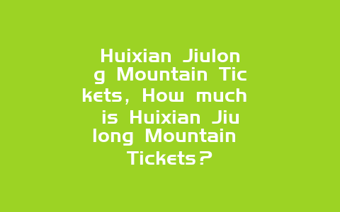 Huixian Jiulong Mountain Tickets，How much is Huixian Jiulong Mountain Tickets？