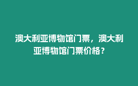 澳大利亞博物館門票，澳大利亞博物館門票價(jià)格？