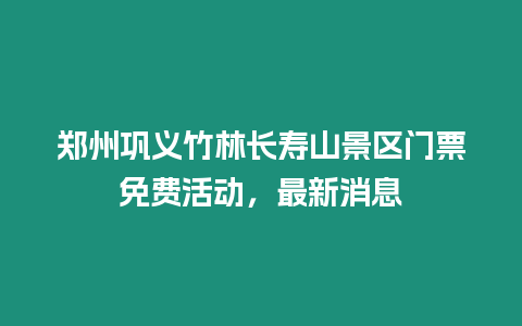 鄭州鞏義竹林長壽山景區門票免費活動，最新消息