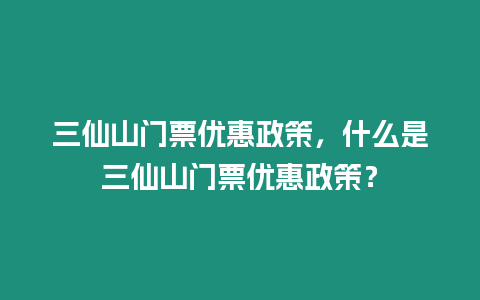 三仙山門票優惠政策，什么是三仙山門票優惠政策？