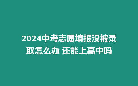 2024中考志愿填報沒被錄取怎么辦 還能上高中嗎