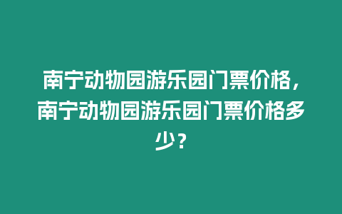 南寧動物園游樂園門票價格，南寧動物園游樂園門票價格多少？