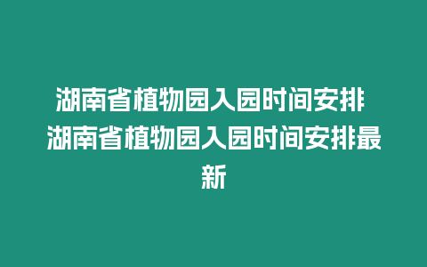 湖南省植物園入園時間安排 湖南省植物園入園時間安排最新