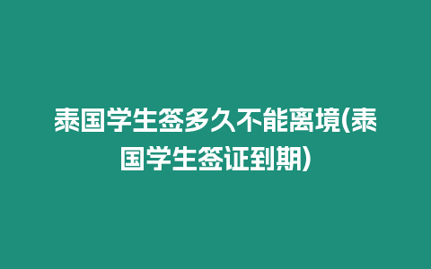 泰國學生簽多久不能離境(泰國學生簽證到期)