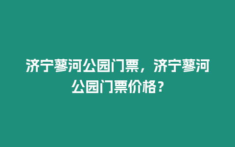 濟寧蓼河公園門票，濟寧蓼河公園門票價格？