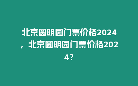 北京圓明園門票價格2024，北京圓明園門票價格2024？