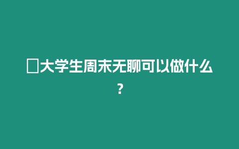 ?大學生周末無聊可以做什么？