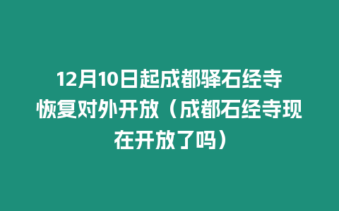 12月10日起成都驛石經寺恢復對外開放（成都石經寺現在開放了嗎）