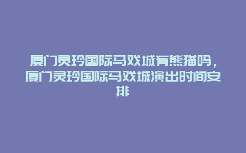 廈門靈玲國際馬戲城有熊貓嗎，廈門靈玲國際馬戲城演出時間安排