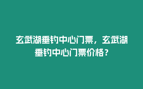 玄武湖垂釣中心門票，玄武湖垂釣中心門票價格？