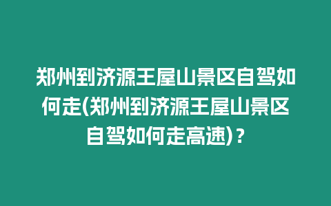 鄭州到濟(jì)源王屋山景區(qū)自駕如何走(鄭州到濟(jì)源王屋山景區(qū)自駕如何走高速)？