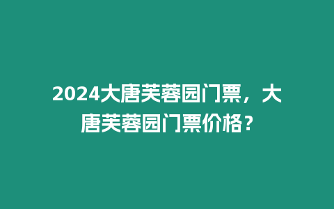 2024大唐芙蓉園門票，大唐芙蓉園門票價(jià)格？