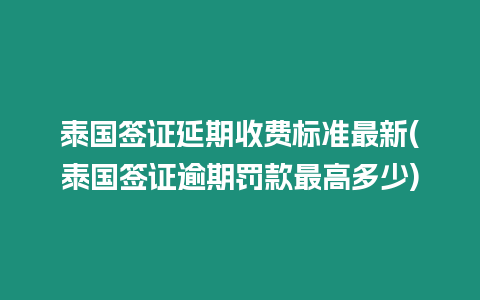 泰國簽證延期收費標準最新(泰國簽證逾期罰款最高多少)