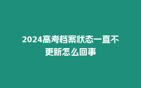 2024高考檔案狀態一直不更新怎么回事