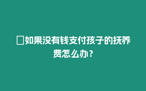 ?如果沒有錢支付孩子的撫養費怎么辦？