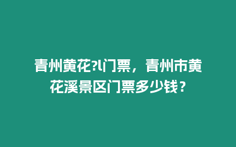 青州黃花?l門票，青州市黃花溪景區門票多少錢？