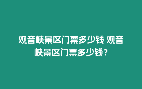 觀音峽景區門票多少錢 觀音峽景區門票多少錢？