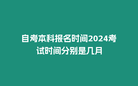 自考本科報名時間2024考試時間分別是幾月