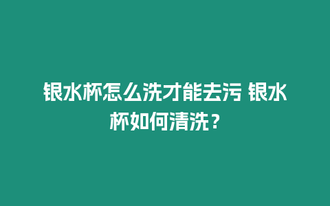 銀水杯怎么洗才能去污 銀水杯如何清洗？