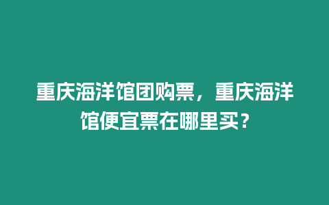 重慶海洋館團購票，重慶海洋館便宜票在哪里買？