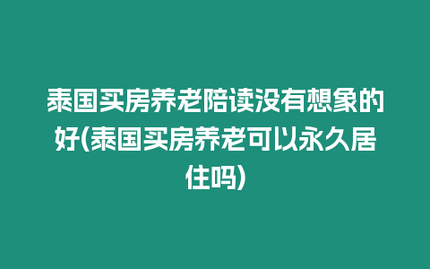 泰國買房養(yǎng)老陪讀沒有想象的好(泰國買房養(yǎng)老可以永久居住嗎)