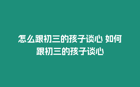 怎么跟初三的孩子談心 如何跟初三的孩子談心