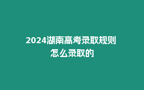 2024湖南高考錄取規則 怎么錄取的