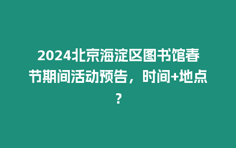 2024北京海淀區圖書館春節期間活動預告，時間+地點？