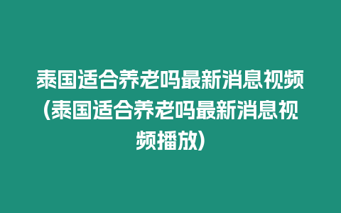 泰國適合養老嗎最新消息視頻(泰國適合養老嗎最新消息視頻播放)