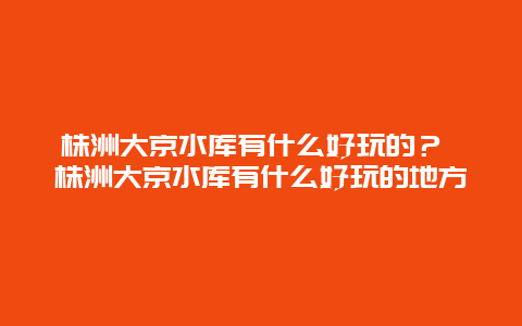 株洲大京水庫有什么好玩的？ 株洲大京水庫有什么好玩的地方