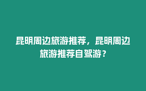 昆明周邊旅游推薦，昆明周邊旅游推薦自駕游？