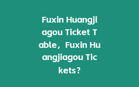 Fuxin Huangjiagou Ticket Table，F(xiàn)uxin Huangjiagou Tickets？