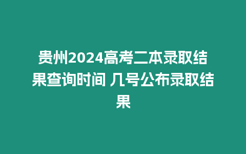 貴州2024高考二本錄取結果查詢時間 幾號公布錄取結果