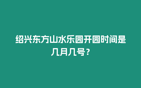 紹興東方山水樂園開園時間是幾月幾號？