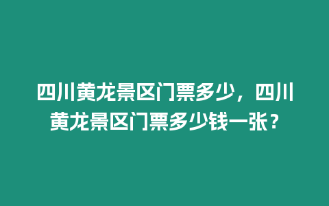 四川黃龍景區門票多少，四川黃龍景區門票多少錢一張？