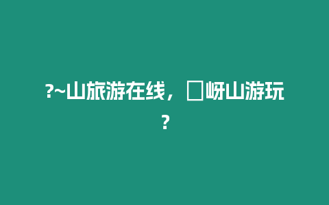 ?~山旅游在線，嵖岈山游玩？