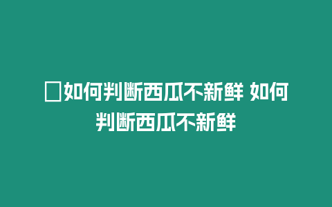 ?如何判斷西瓜不新鮮 如何判斷西瓜不新鮮