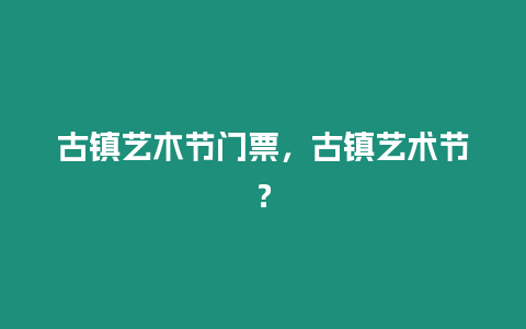 古鎮藝木節門票，古鎮藝術節？