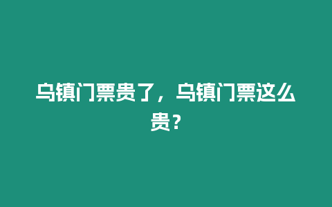 烏鎮(zhèn)門票貴了，烏鎮(zhèn)門票這么貴？