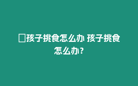 ?孩子挑食怎么辦 孩子挑食怎么辦？