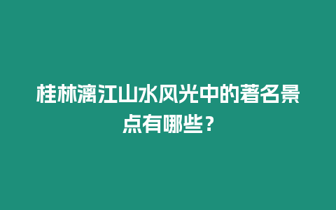 桂林漓江山水風光中的著名景點有哪些？