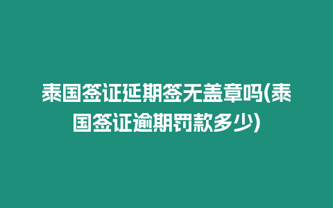 泰國簽證延期簽無蓋章嗎(泰國簽證逾期罰款多少)