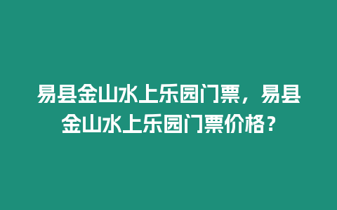 易縣金山水上樂園門票，易縣金山水上樂園門票價格？