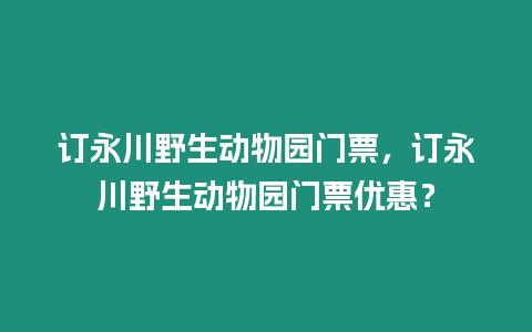 訂永川野生動物園門票，訂永川野生動物園門票優(yōu)惠？