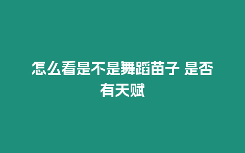 怎么看是不是舞蹈苗子 是否有天賦